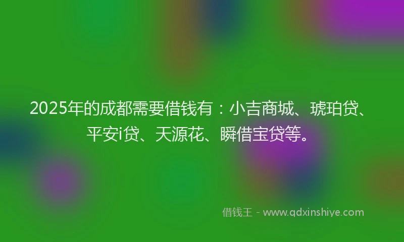 2025年的成都需要借钱有：小吉商城、琥珀贷、平安i贷、天源花、瞬借宝贷等。