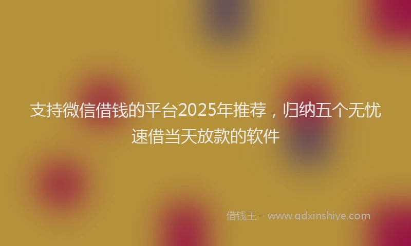 支持微信借钱的平台2025年推荐，归纳五个无忧速借当天放款的软件