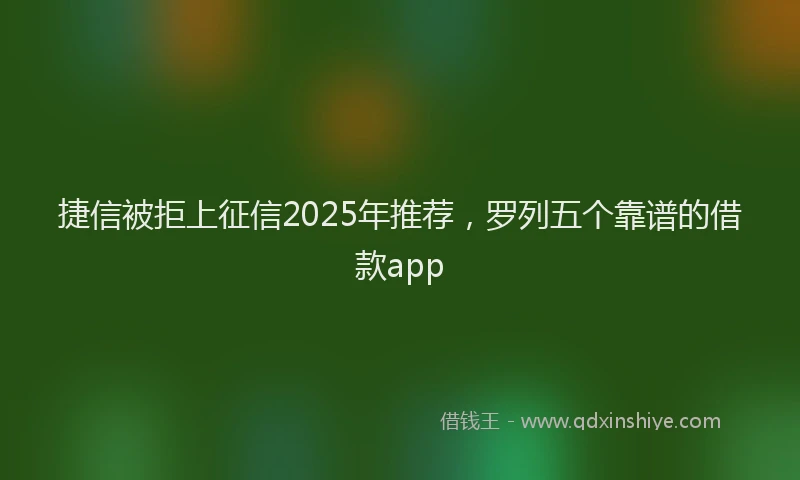 捷信被拒上征信2025年推荐，罗列五个靠谱的借款app