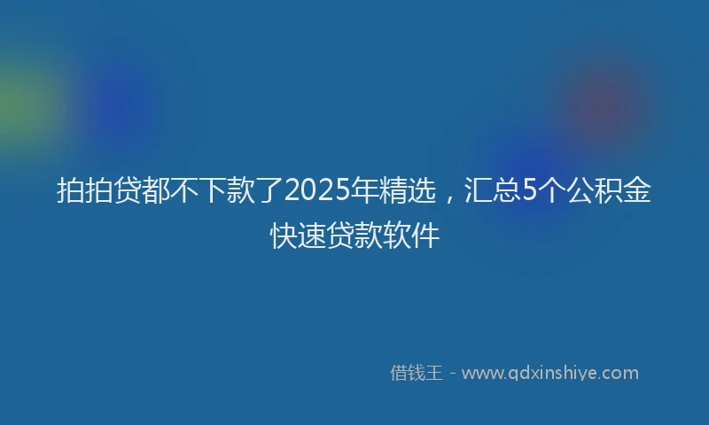 拍拍贷都不下款了2025年精选，汇总5个公积金快速贷款软件