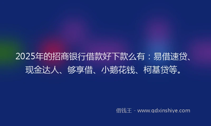 2025年的招商银行借款好下款么有：易借速贷、现金达人、够享借、小鹅花钱、柯基贷等。