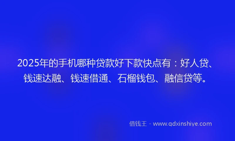 2025年的手机哪种贷款好下款快点有：好人贷、钱速达融、钱速借通、石榴钱包、融信贷等。