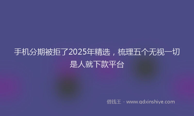 手机分期被拒了2025年精选，梳理五个无视一切是人就下款平台