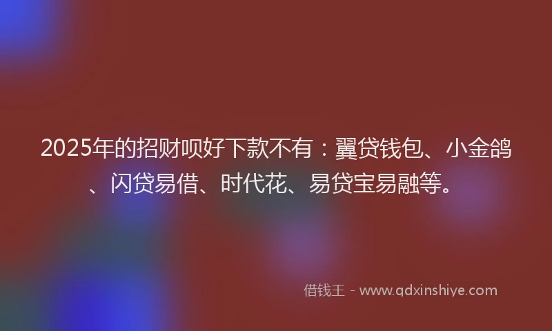 2025年的招财呗好下款不有：翼贷钱包、小金鸽、闪贷易借、时代花、易贷宝易融等。