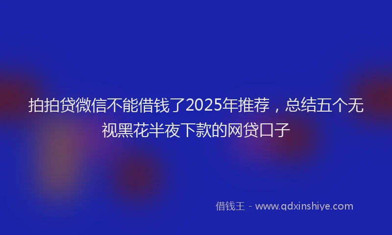 拍拍贷微信不能借钱了2025年推荐，总结五个无视黑花半夜下款的网贷口子