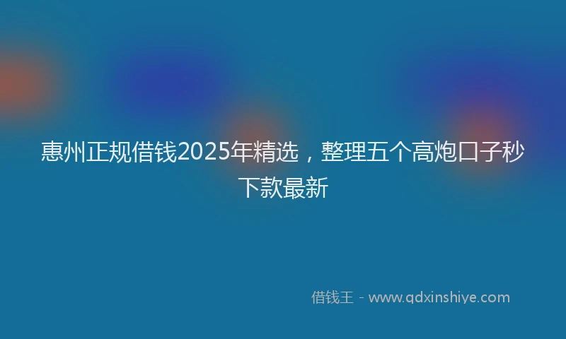 惠州正规借钱2025年精选，整理五个高炮口子秒下款最新