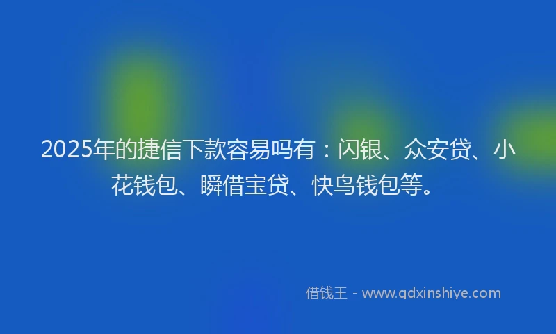2025年的捷信下款容易吗有：闪银、众安贷、小花钱包、瞬借宝贷、快鸟钱包等。