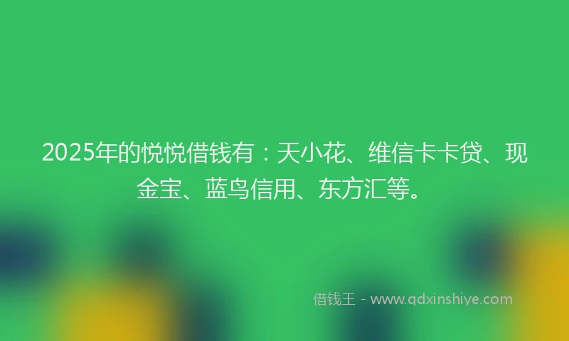 2025年的悦悦借钱有：天小花、维信卡卡贷、现金宝、蓝鸟信用、东方汇等。