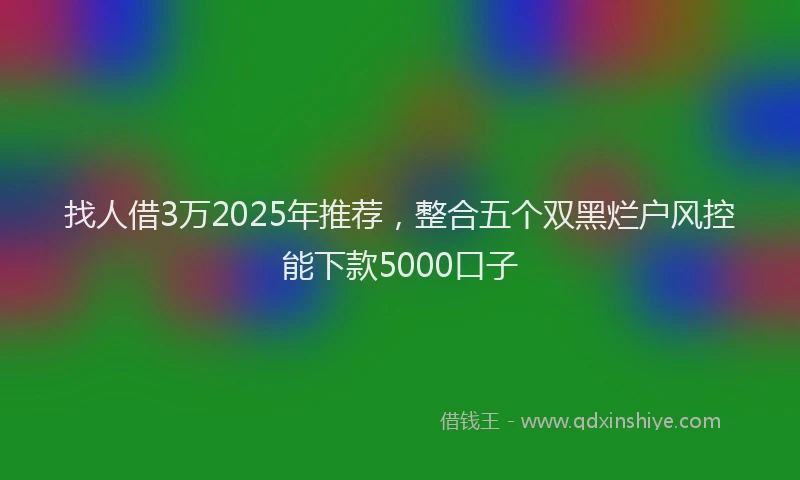 找人借3万2025年推荐，整合五个双黑烂户风控能下款5000口子