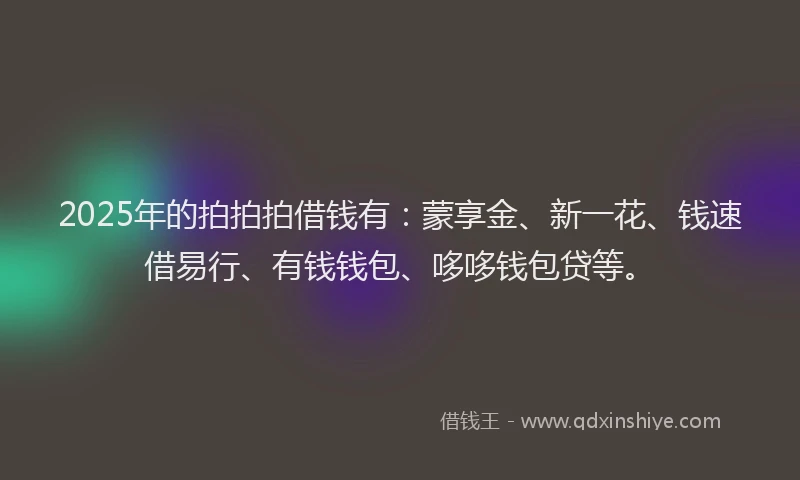 2025年的拍拍拍借钱有：蒙享金、新一花、钱速借易行、有钱钱包、哆哆钱包贷等。