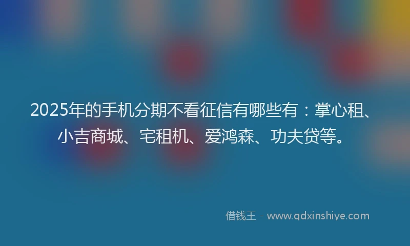 2025年的手机分期不看征信有哪些有：掌心租、小吉商城、宅租机、爱鸿森、功夫贷等。