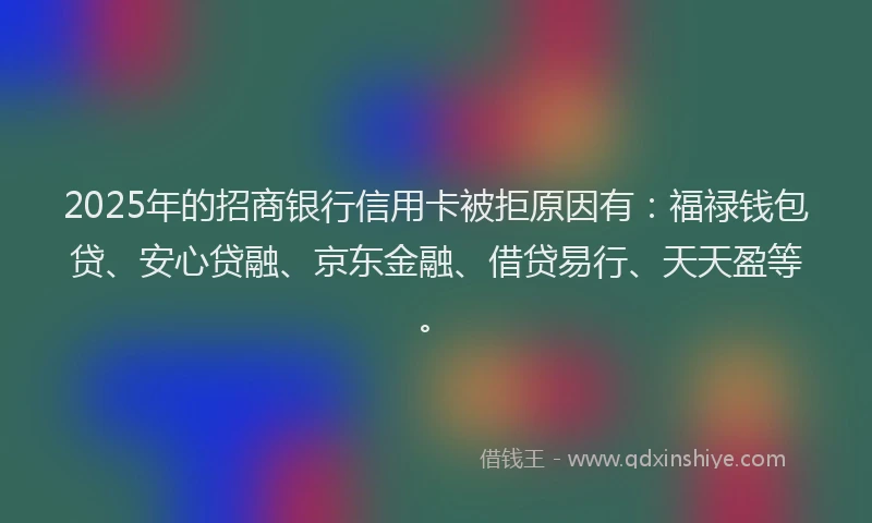 2025年的招商银行信用卡被拒原因有：福禄钱包贷、安心贷融、京东金融、借贷易行、天天盈等。