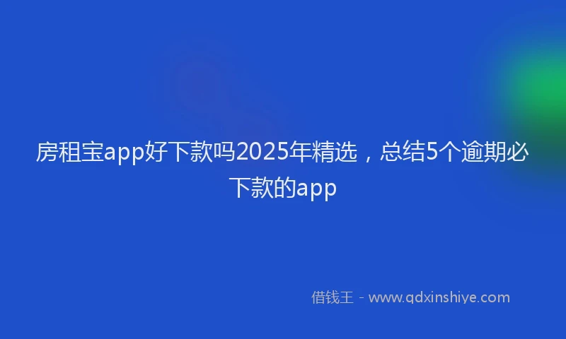 房租宝app好下款吗2025年精选，总结5个逾期必下款的app