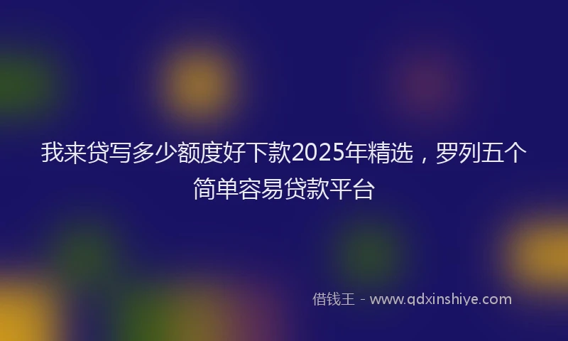 我来贷写多少额度好下款2025年精选，罗列五个简单容易贷款平台