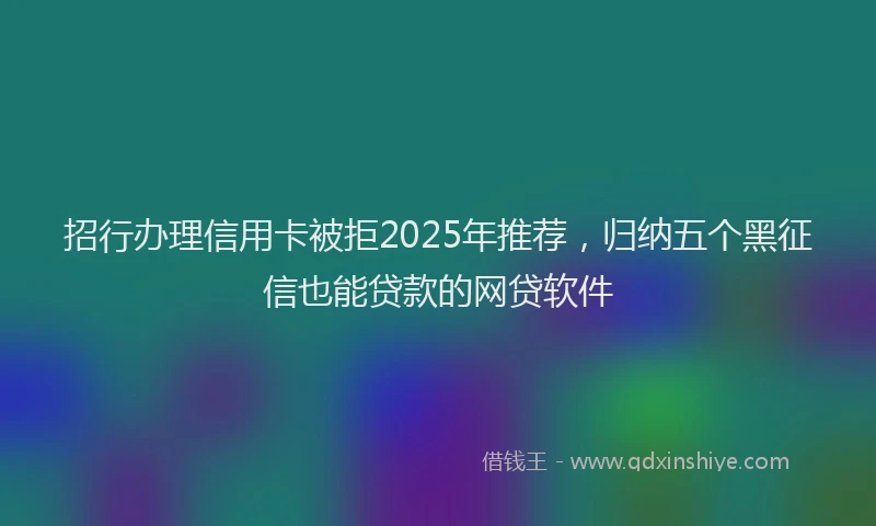 招行办理信用卡被拒2025年推荐，归纳五个黑征信也能贷款的网贷软件