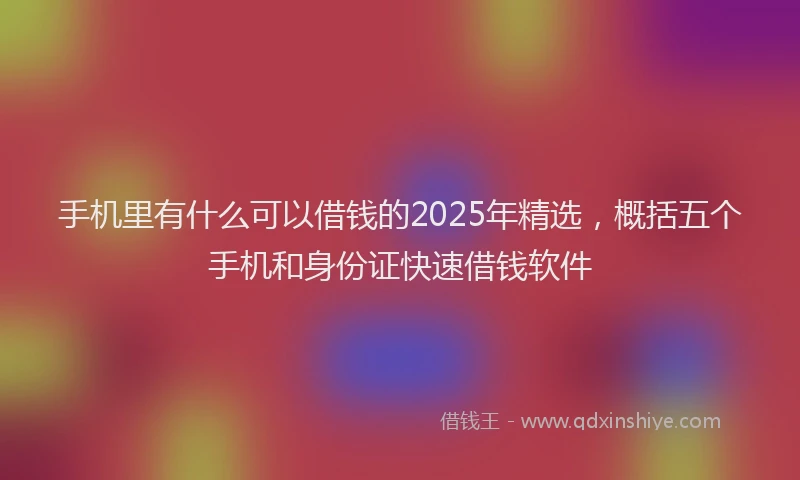 手机里有什么可以借钱的2025年精选，概括五个手机和身份证快速借钱软件