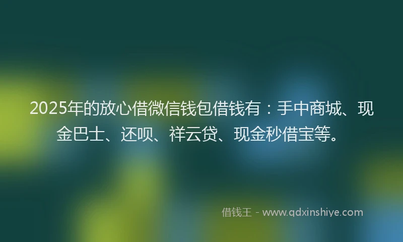 2025年的放心借微信钱包借钱有：手中商城、现金巴士、还呗、祥云贷、现金秒借宝等。