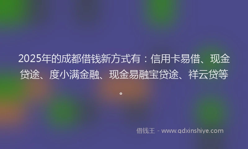 2025年的成都借钱新方式有：信用卡易借、现金贷途、度小满金融、现金易融宝贷途、祥云贷等。
