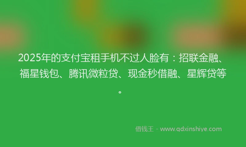 2025年的支付宝租手机不过人脸有：招联金融、福星钱包、腾讯微粒贷、现金秒借融、星辉贷等。
