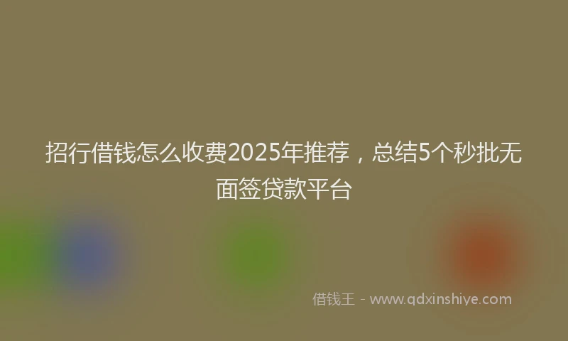 招行借钱怎么收费2025年推荐，总结5个秒批无面签贷款平台
