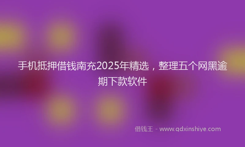 手机抵押借钱南充2025年精选，整理五个网黑逾期下款软件