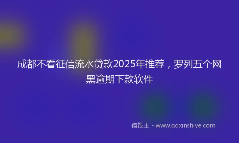 成都不看征信流水贷款2025年推荐，罗列五个网黑逾期下款软件