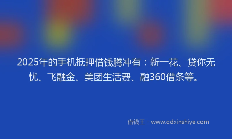 2025年的手机抵押借钱腾冲有：新一花、贷你无忧、飞融金、美团生活费、融360借条等。