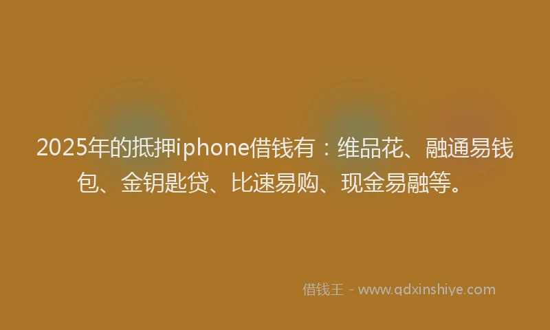 2025年的抵押iphone借钱有：维品花、融通易钱包、金钥匙贷、比速易购、现金易融等。