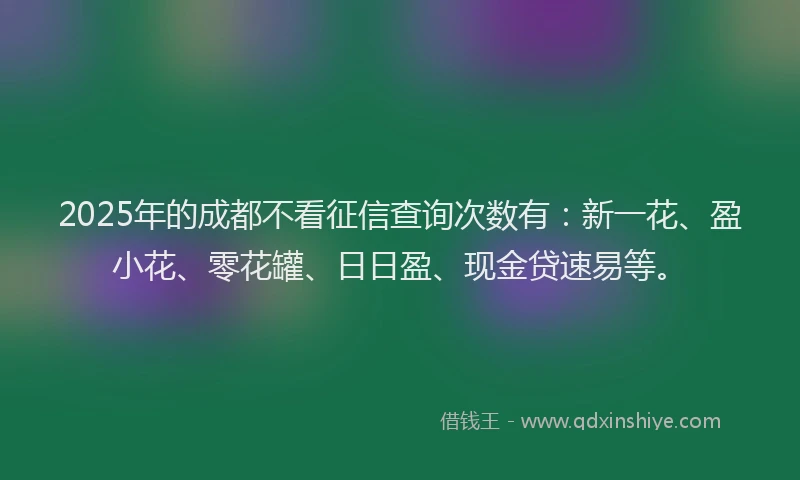2025年的成都不看征信查询次数有：新一花、盈小花、零花罐、日日盈、现金贷速易等。