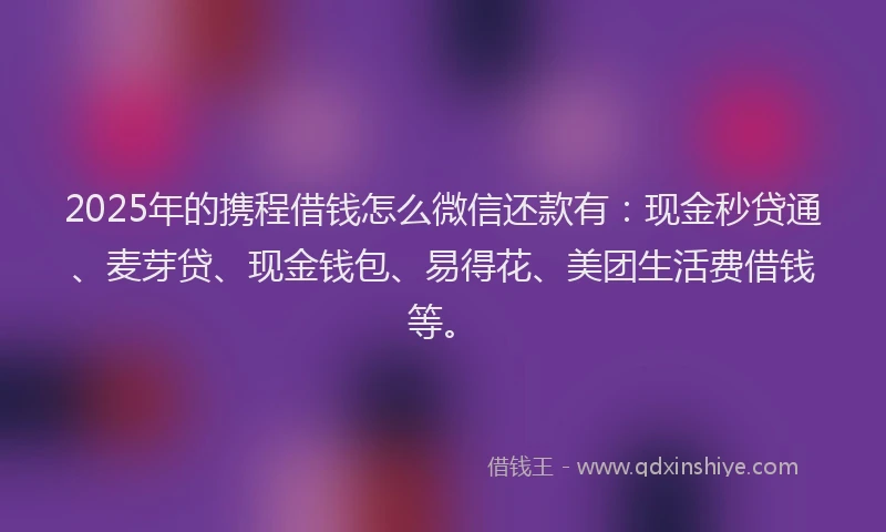 2025年的携程借钱怎么微信还款有：现金秒贷通、麦芽贷、现金钱包、易得花、美团生活费借钱等。