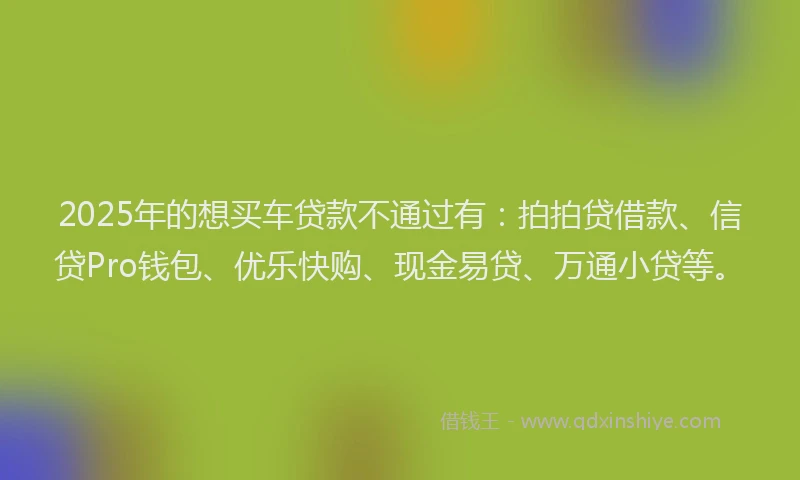 2025年的想买车贷款不通过有：拍拍贷借款、信贷Pro钱包、优乐快购、现金易贷、万通小贷等。