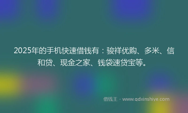2025年的手机快速借钱有：骏祥优购、多米、信和贷、现金之家、钱袋速贷宝等。