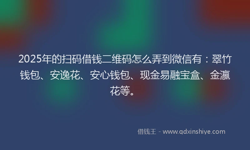 2025年的扫码借钱二维码怎么弄到微信有：翠竹钱包、安逸花、安心钱包、现金易融宝盒、金瀛花等。