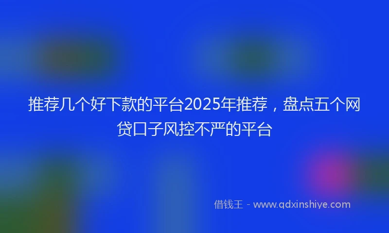 推荐几个好下款的平台2025年推荐，盘点五个网贷口子风控不严的平台