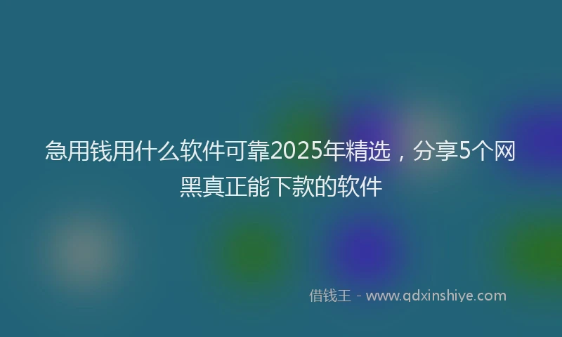 急用钱用什么软件可靠2025年精选，分享5个网黑真正能下款的软件