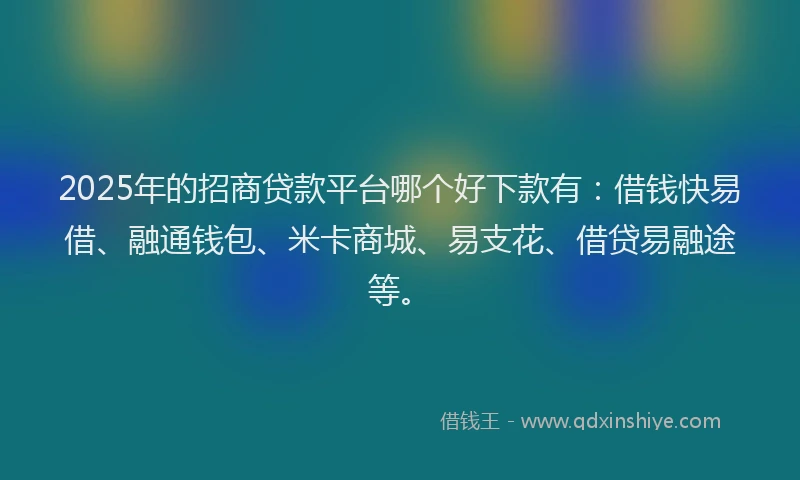 2025年的招商贷款平台哪个好下款有：借钱快易借、融通钱包、米卡商城、易支花、借贷易融途等。