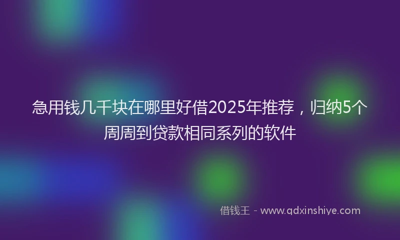 急用钱几千块在哪里好借2025年推荐，归纳5个周周到贷款相同系列的软件