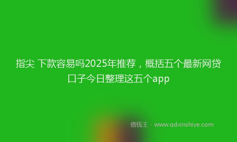 指尖 下款容易吗2025年推荐，概括五个最新网贷口子今日整理这五个app