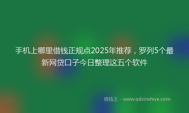 手机上哪里借钱正规点2025年推荐，罗列5个最新网贷口子今日整理这五个软件