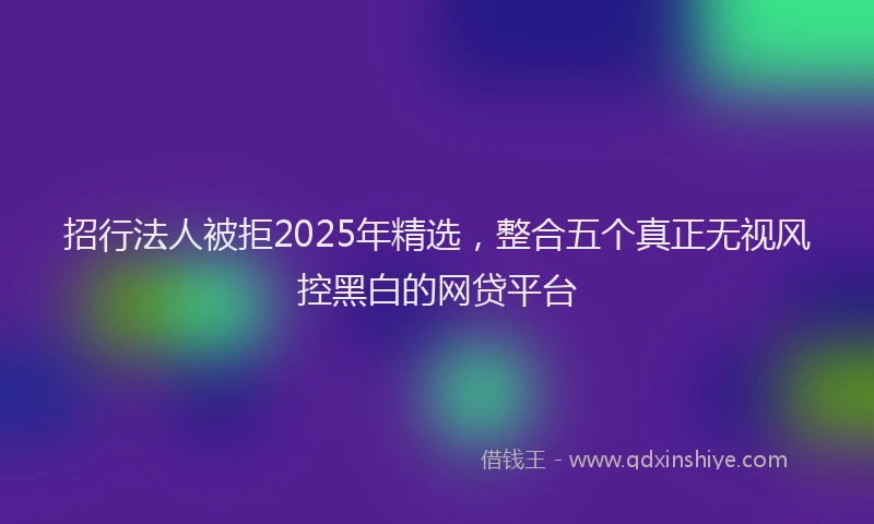 招行法人被拒2025年精选，整合五个真正无视风控黑白的网贷平台