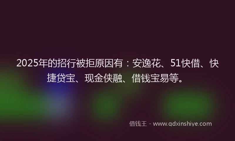 2025年的招行被拒原因有：安逸花、51快借、快捷贷宝、现金侠融、借钱宝易等。