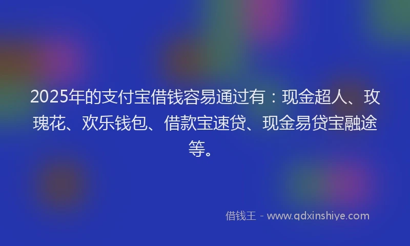2025年的支付宝借钱容易通过有：现金超人、玫瑰花、欢乐钱包、借款宝速贷、现金易贷宝融途等。