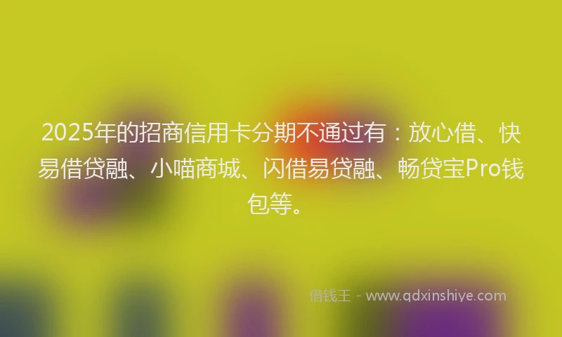 2025年的招商信用卡分期不通过有：放心借、快易借贷融、小喵商城、闪借易贷融、畅贷宝Pro钱包等。