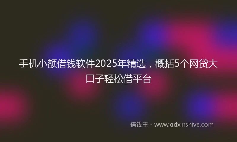 手机小额借钱软件2025年精选，概括5个网贷大口子轻松借平台