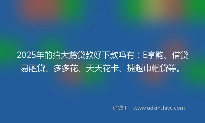 2025年的拍大鹅贷款好下款吗有：E享购、借贷易融贷、多多花、天天花卡、捷越巾帼贷等。