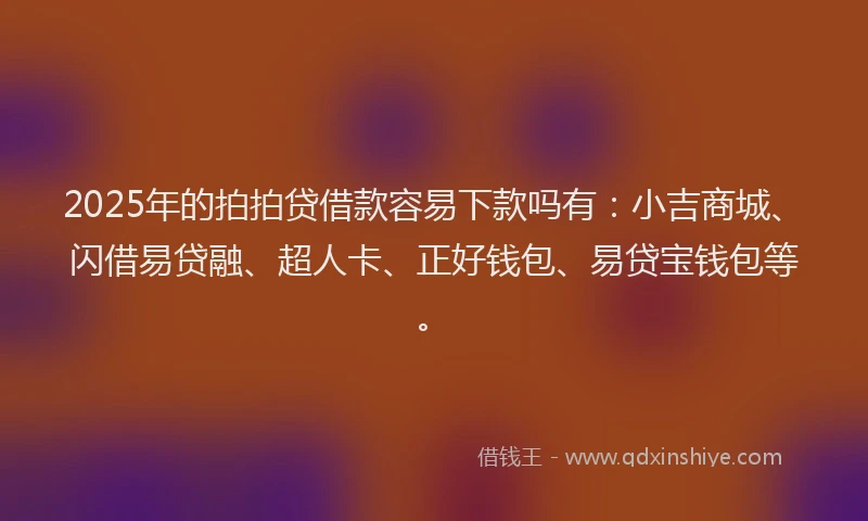 2025年的拍拍贷借款容易下款吗有：小吉商城、闪借易贷融、超人卡、正好钱包、易贷宝钱包等。