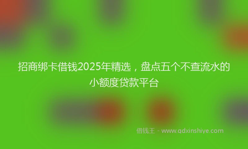 招商绑卡借钱2025年精选，盘点五个不查流水的小额度贷款平台