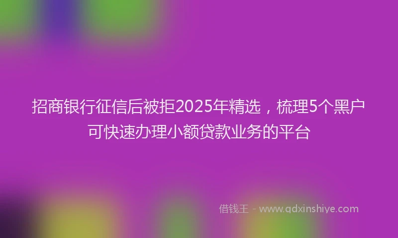 招商银行征信后被拒2025年精选，梳理5个黑户可快速办理小额贷款业务的平台
