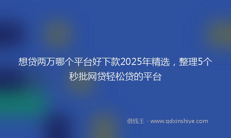 想贷两万哪个平台好下款2025年精选，整理5个秒批网贷轻松贷的平台