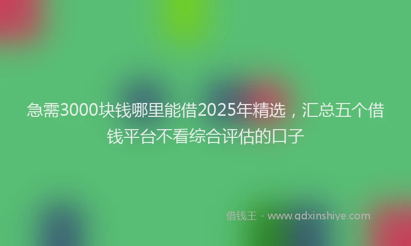 急需3000块钱哪里能借2025年精选，汇总五个借钱平台不看综合评估的口子